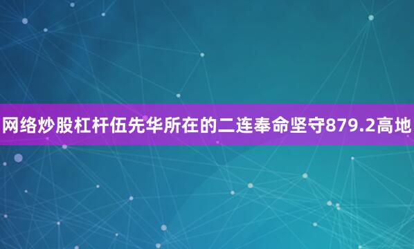 网络炒股杠杆伍先华所在的二连奉命坚守879.2高地