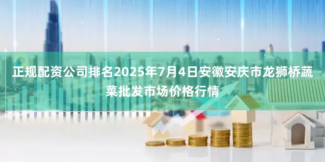 正规配资公司排名2025年7月4日安徽安庆市龙狮桥蔬菜批发市场价格行情