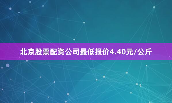 北京股票配资公司最低报价4.40元/公斤