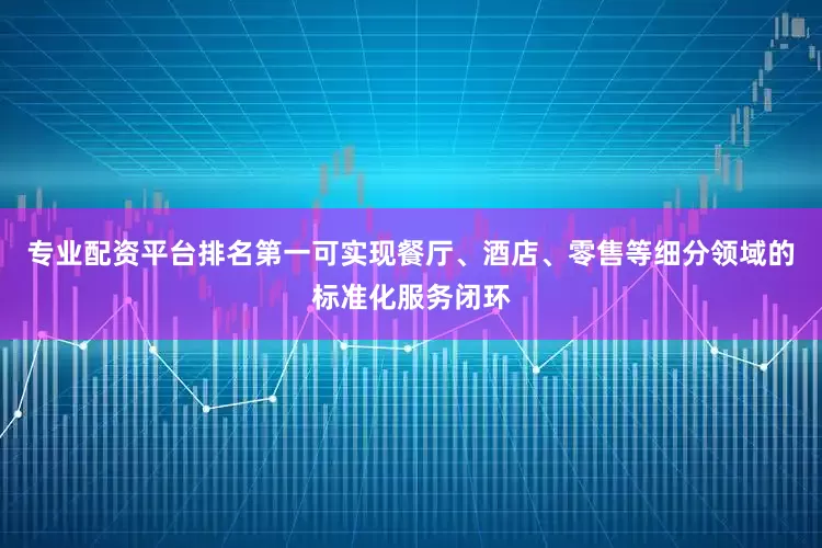 专业配资平台排名第一可实现餐厅、酒店、零售等细分领域的标准化服务闭环