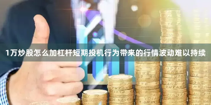 1万炒股怎么加杠杆短期投机行为带来的行情波动难以持续
