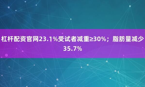 杠杆配资官网23.1%受试者减重≥30%；脂肪量减少35.7%
