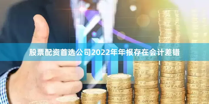 股票配资首选公司2022年年报存在会计差错