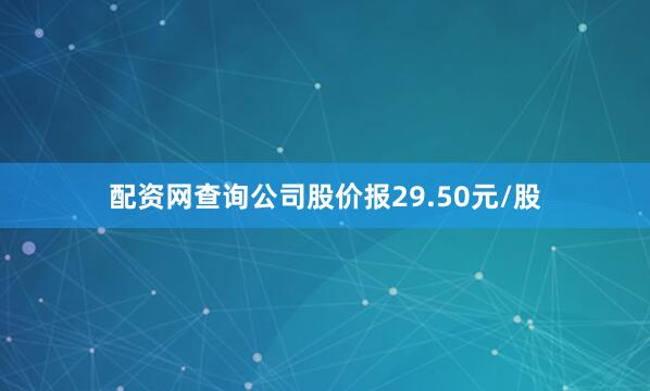 配资网查询公司股价报29.50元/股