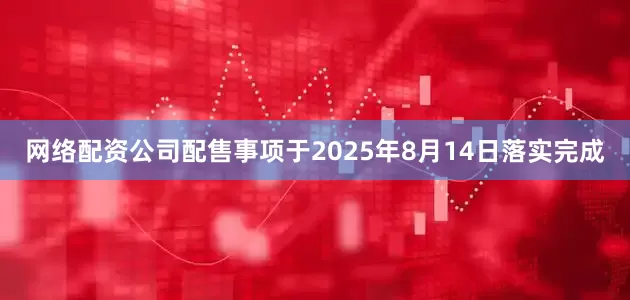 网络配资公司配售事项于2025年8月14日落实完成