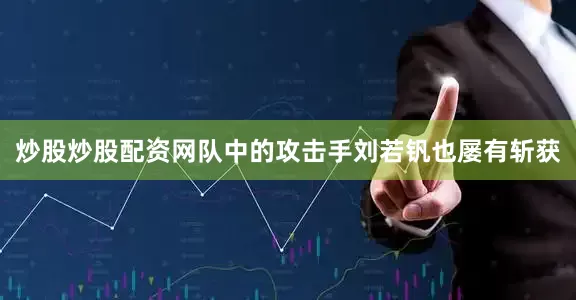 炒股炒股配资网队中的攻击手刘若钒也屡有斩获