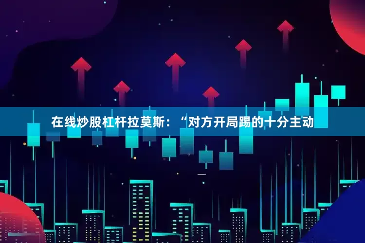 在线炒股杠杆拉莫斯：“对方开局踢的十分主动