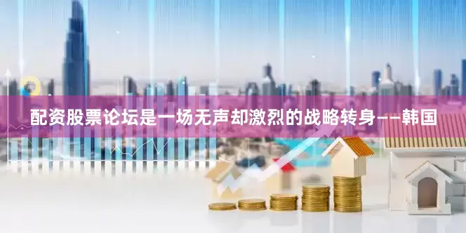 配资股票论坛是一场无声却激烈的战略转身——韩国