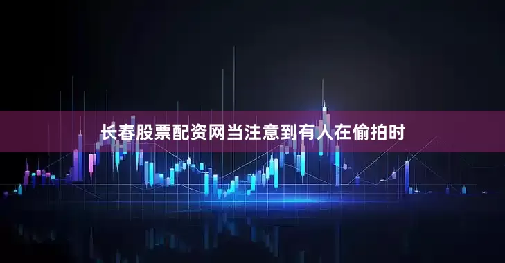 长春股票配资网当注意到有人在偷拍时