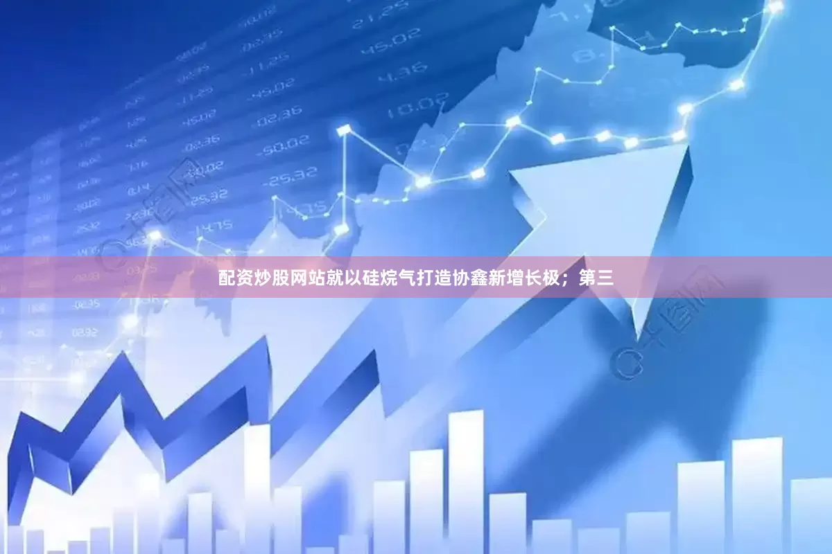 配资炒股网站就以硅烷气打造协鑫新增长极；第三
