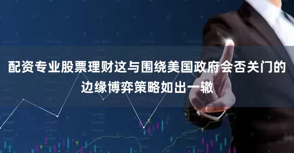 配资专业股票理财这与围绕美国政府会否关门的边缘博弈策略如出一辙
