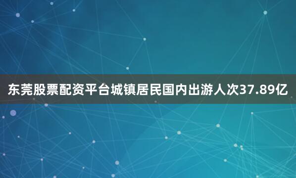 东莞股票配资平台城镇居民国内出游人次37.89亿