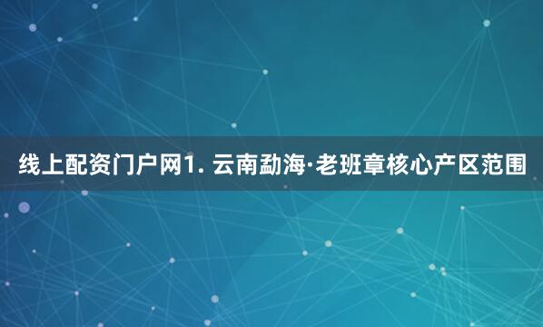 线上配资门户网1. 云南勐海·老班章核心产区范围