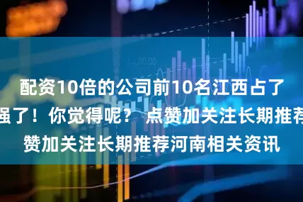 配资10倍的公司前10名江西占了一半！真是太强了！你觉得呢？ 点赞加关注长期推荐河南相关资讯