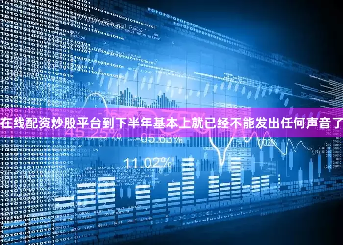 在线配资炒股平台到下半年基本上就已经不能发出任何声音了