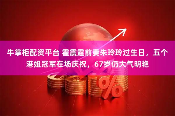 牛掌柜配资平台 霍震霆前妻朱玲玲过生日，五个港姐冠军在场庆祝，67岁仍大气明艳