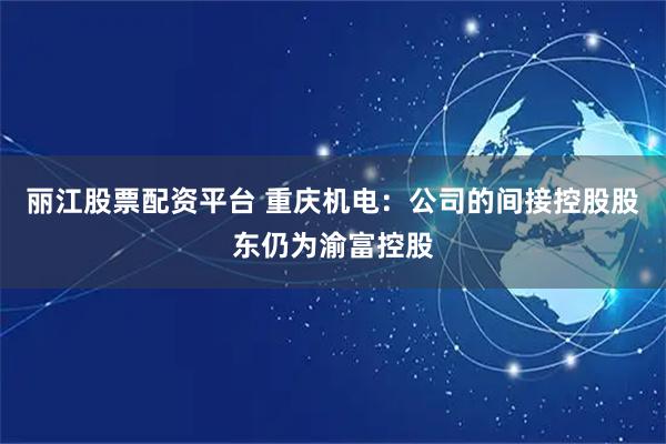 丽江股票配资平台 重庆机电：公司的间接控股股东仍为渝富控股