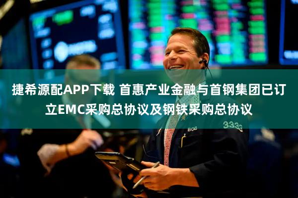 捷希源配APP下载 首惠产业金融与首钢集团已订立EMC采购总协议及钢铁采购总协议