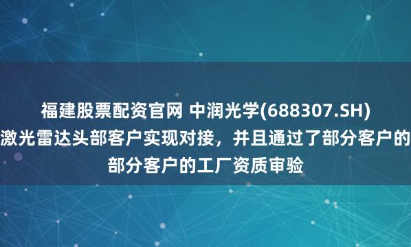 福建股票配资官网 中润光学(688307.SH)：已经与车载激光雷达头部客户实现对接，并且通过了部分客户的工厂资质审验
