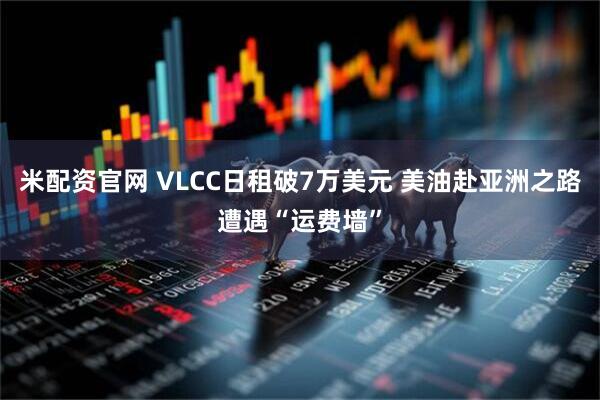 米配资官网 VLCC日租破7万美元 美油赴亚洲之路遭遇“运费墙”