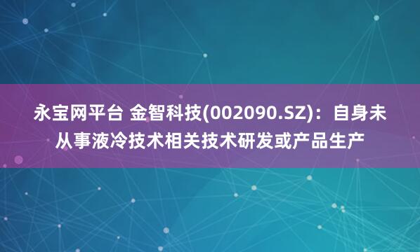 永宝网平台 金智科技(002090.SZ)：自身未从事液冷技术相关技术研发或产品生产