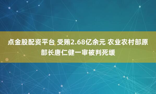 点金股配资平台 受贿2.68亿余元 农业农村部原部长唐仁健一审被判死缓