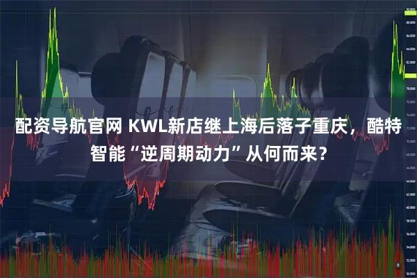 配资导航官网 KWL新店继上海后落子重庆，酷特智能“逆周期动力”从何而来？