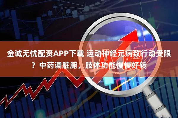 金诚无忧配资APP下载 运动神经元病致行动受限？中药调脏腑，肢体功能慢慢好转