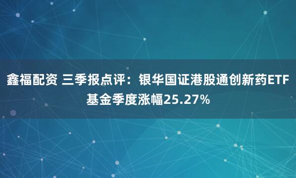 鑫福配资 三季报点评：银华国证港股通创新药ETF基金季度涨幅25.27%
