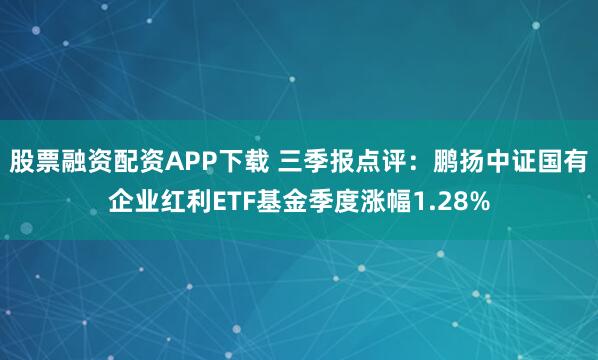 股票融资配资APP下载 三季报点评：鹏扬中证国有企业红利ETF基金季度涨幅1.28%