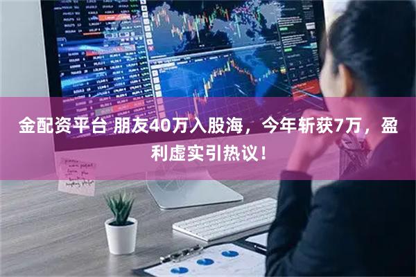金配资平台 朋友40万入股海，今年斩获7万，盈利虚实引热议！