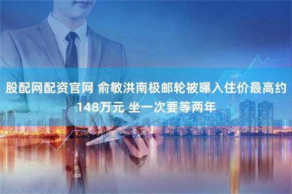 股配网配资官网 俞敏洪南极邮轮被曝入住价最高约148万元 坐一次要等两年