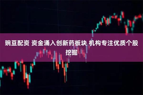 豌豆配资 资金涌入创新药板块 机构专注优质个股挖掘