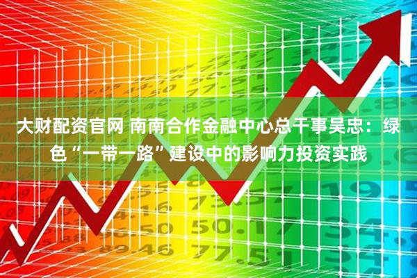 大财配资官网 南南合作金融中心总干事吴忠：绿色“一带一路”建设中的影响力投资实践
