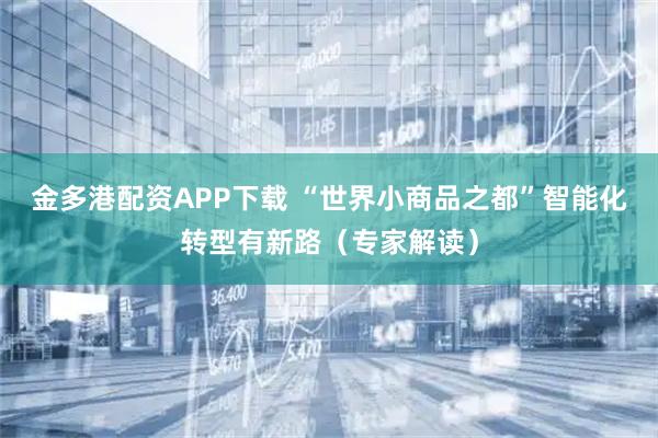 金多港配资APP下载 “世界小商品之都”智能化转型有新路（专家解读）