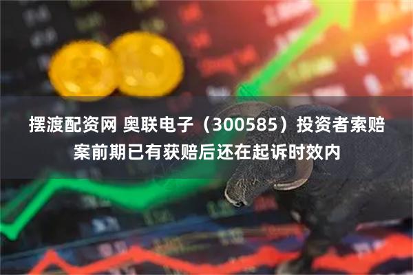 摆渡配资网 奥联电子（300585）投资者索赔案前期已有获赔后还在起诉时效内