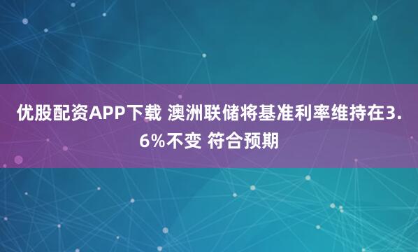 优股配资APP下载 澳洲联储将基准利率维持在3.6%不变 符合预期