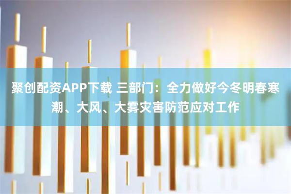 聚创配资APP下载 三部门：全力做好今冬明春寒潮、大风、大雾灾害防范应对工作