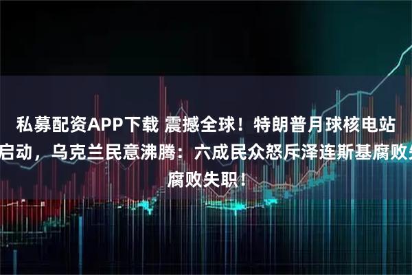 私募配资APP下载 震撼全球！特朗普月球核电站计划启动，乌克兰民意沸腾：六成民众怒斥泽连斯基腐败失职！