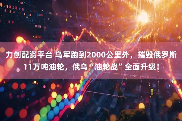 力创配资平台 乌军跑到2000公里外，摧毁俄罗斯11万吨油轮，俄乌“油轮战”全面升级！
