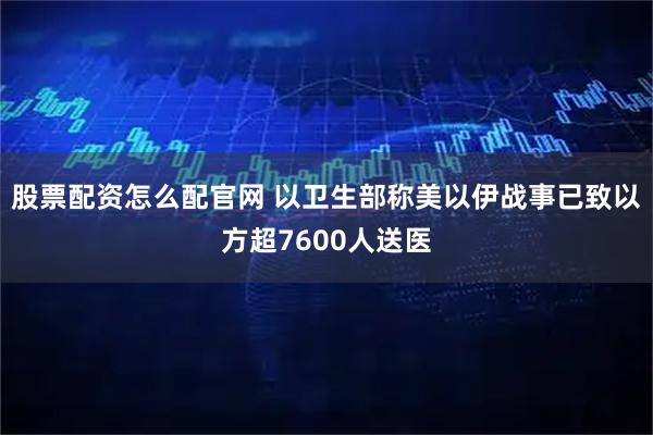 股票配资怎么配官网 以卫生部称美以伊战事已致以方超7600人送医