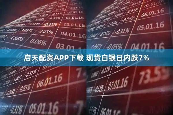 启天配资APP下载 现货白银日内跌7%