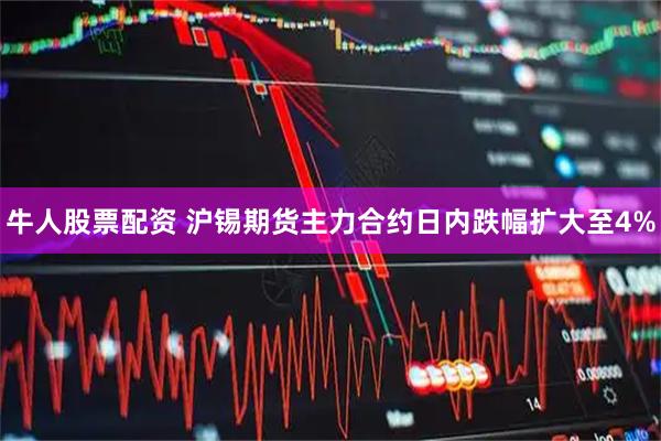 牛人股票配资 沪锡期货主力合约日内跌幅扩大至4%