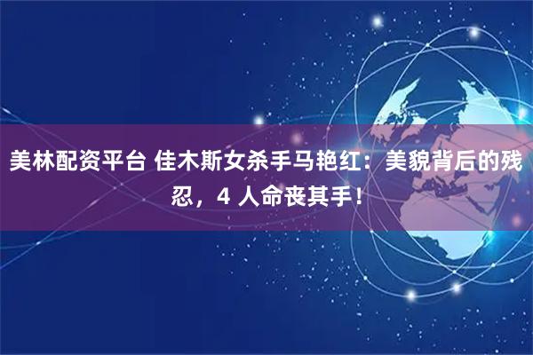 美林配资平台 佳木斯女杀手马艳红：美貌背后的残忍，4 人命丧其手！