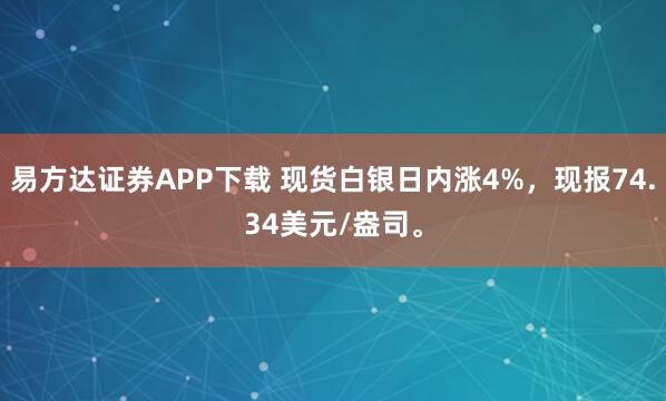 易方达证券APP下载 现货白银日内涨4%，现报74.34美元/盎司。