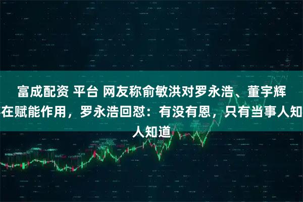 富成配资 平台 网友称俞敏洪对罗永浩、董宇辉存在赋能作用，罗永浩回怼：有没有恩，只有当事人知道