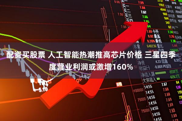配资买股票 人工智能热潮推高芯片价格 三星四季度营业利润或激增160%