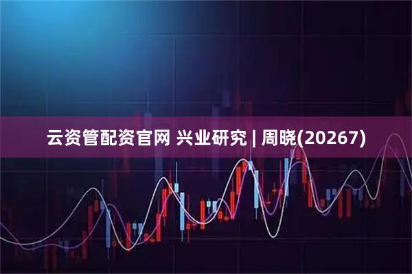 云资管配资官网 兴业研究 | 周晓(20267)