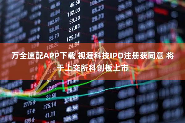 万全速配APP下载 视涯科技IPO注册获同意 将于上交所科创板上市