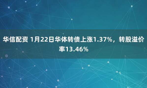 华信配资 1月22日华体转债上涨1.37%，转股溢价率13.46%